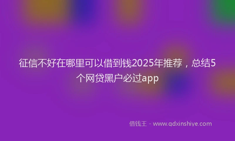 征信不好在哪里可以借到钱2025年推荐，总结5个网贷黑户必过app