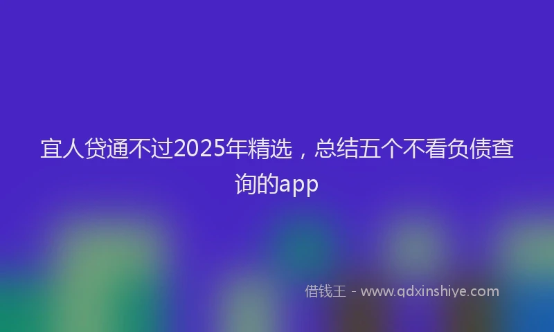 宜人贷通不过2025年精选，总结五个不看负债查询的app