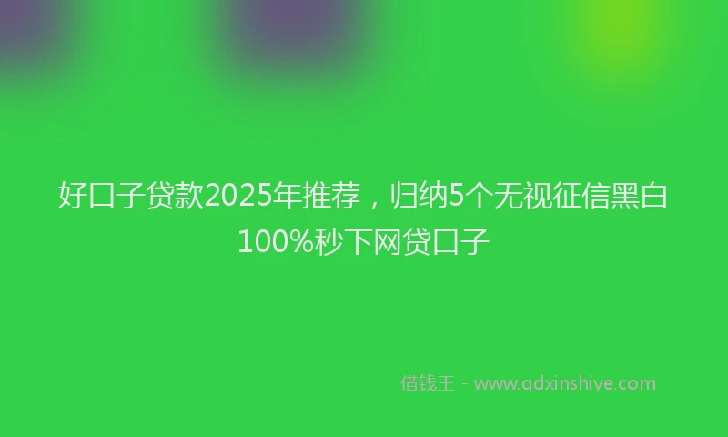 好口子贷款2025年推荐，归纳5个无视征信黑白100%秒下网贷口子