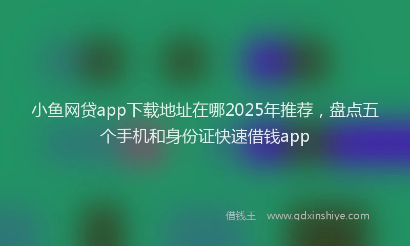 小鱼网贷app下载地址在哪2025年推荐，盘点五个手机和身份证快速借钱app