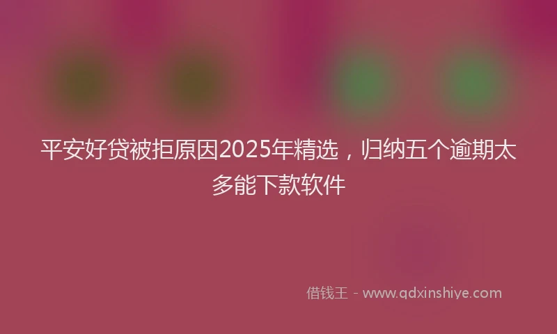 平安好贷被拒原因2025年精选，归纳五个逾期太多能下款软件