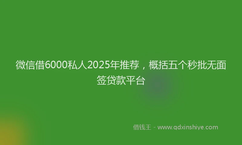 微信借6000私人2025年推荐，概括五个秒批无面签贷款平台