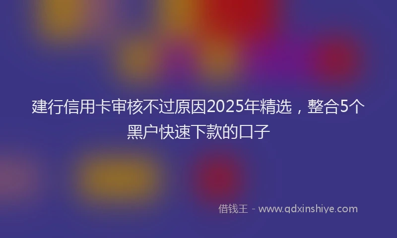 建行信用卡审核不过原因2025年精选，整合5个黑户快速下款的口子