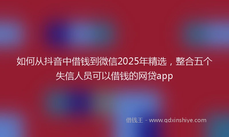 如何从抖音中借钱到微信2025年精选，整合五个失信人员可以借钱的网贷app