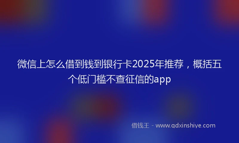 微信上怎么借到钱到银行卡2025年推荐，概括五个低门槛不查征信的app