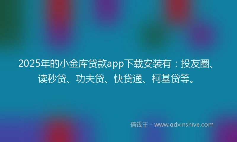 2025年的小金库贷款app下载安装有：投友圈、读秒贷、功夫贷、快贷通、柯基贷等。