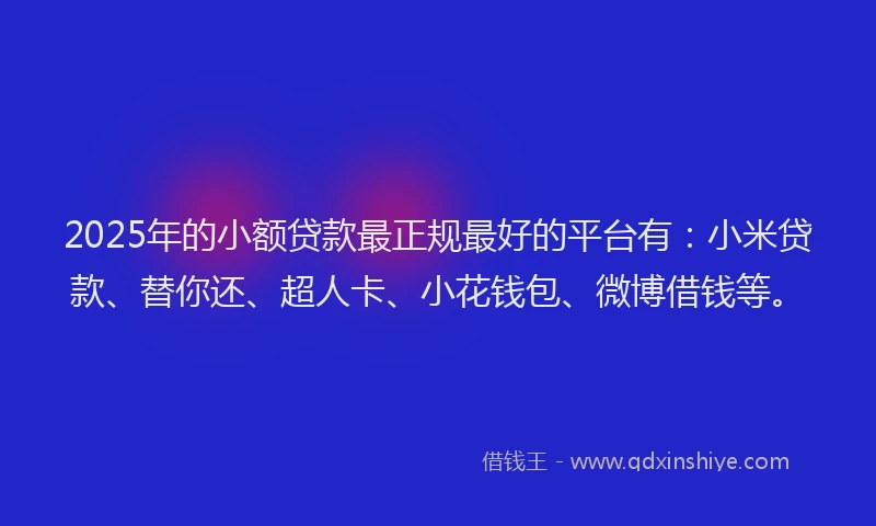 2025年的小额贷款最正规最好的平台有：小米贷款、替你还、超人卡、小花钱包、微博借钱等。