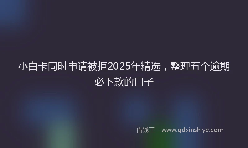 小白卡同时申请被拒2025年精选，整理五个逾期必下款的口子