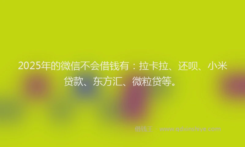 2025年的微信不会借钱有：拉卡拉、还呗、小米贷款、东方汇、微粒贷等。