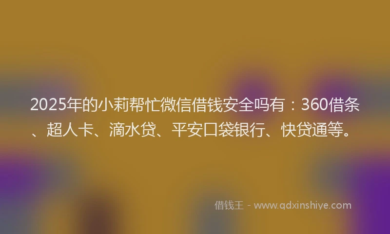 2025年的小莉帮忙微信借钱安全吗有：360借条、超人卡、滴水贷、平安口袋银行、快贷通等。