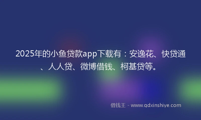 2025年的小鱼贷款app下载有：安逸花、快贷通、人人贷、微博借钱、柯基贷等。