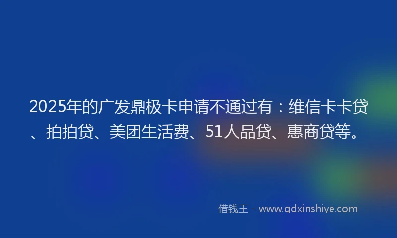 2025年的广发鼎极卡申请不通过有：维信卡卡贷、拍拍贷、美团生活费、51人品贷、惠商贷等。