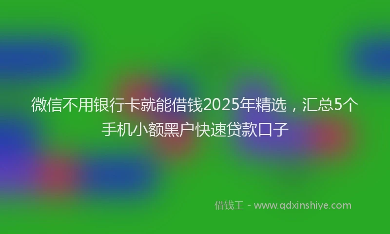 微信不用银行卡就能借钱2025年精选，汇总5个手机小额黑户快速贷款口子