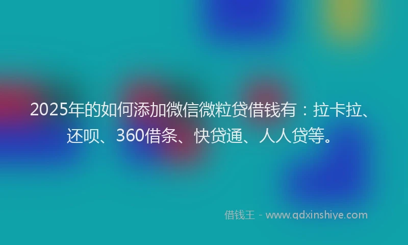 2025年的如何添加微信微粒贷借钱有：拉卡拉、还呗、360借条、快贷通、人人贷等。