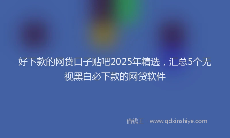 好下款的网贷口子贴吧2025年精选，汇总5个无视黑白必下款的网贷软件