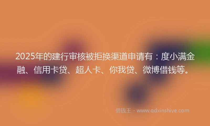2025年的建行审核被拒换渠道申请有：度小满金融、信用卡贷、超人卡、你我贷、微博借钱等。