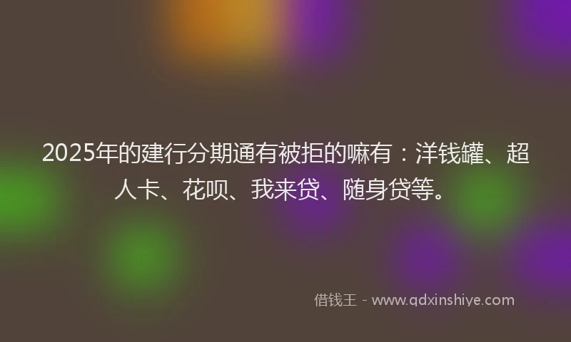 2025年的建行分期通有被拒的嘛有：洋钱罐、超人卡、花呗、我来贷、随身贷等。