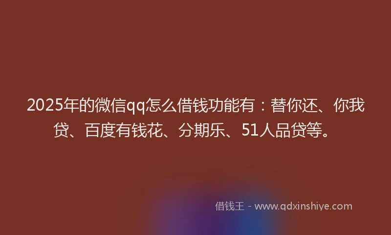 2025年的微信qq怎么借钱功能有：替你还、你我贷、百度有钱花、分期乐、51人品贷等。