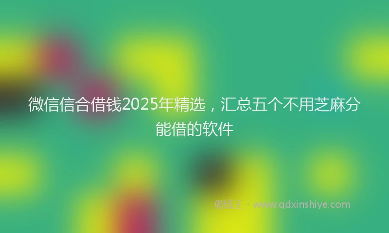 微信信合借钱2025年精选，汇总五个不用芝麻分能借的软件