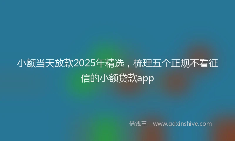 小额当天放款2025年精选，梳理五个正规不看征信的小额贷款app