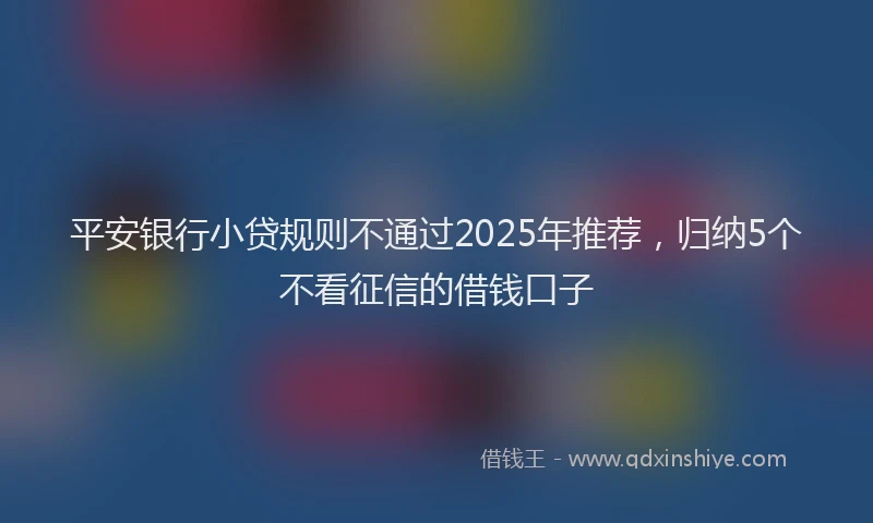 平安银行小贷规则不通过2025年推荐，归纳5个不看征信的借钱口子