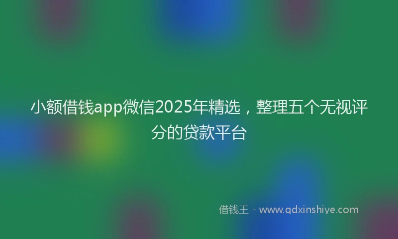 小额借钱app微信2025年精选，整理五个无视评分的贷款平台