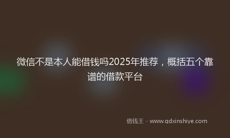 微信不是本人能借钱吗2025年推荐，概括五个靠谱的借款平台