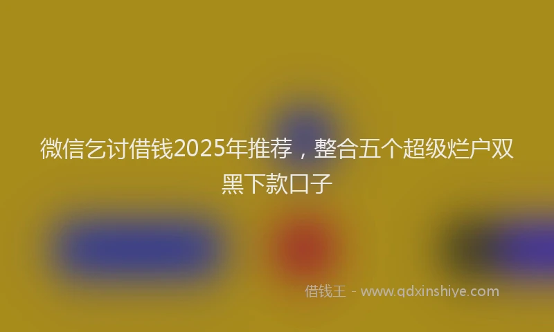 微信乞讨借钱2025年推荐，整合五个超级烂户双黑下款口子