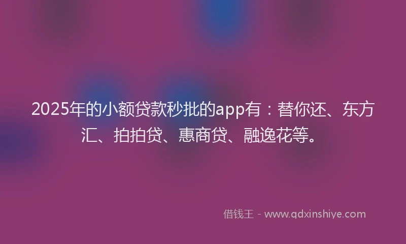 2025年的小额贷款秒批的app有：替你还、东方汇、拍拍贷、惠商贷、融逸花等。