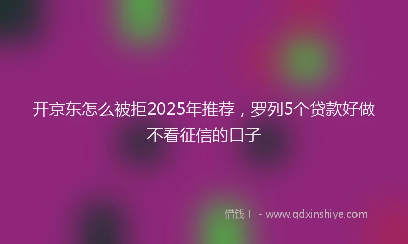 开京东怎么被拒2025年推荐，罗列5个贷款好做不看征信的口子