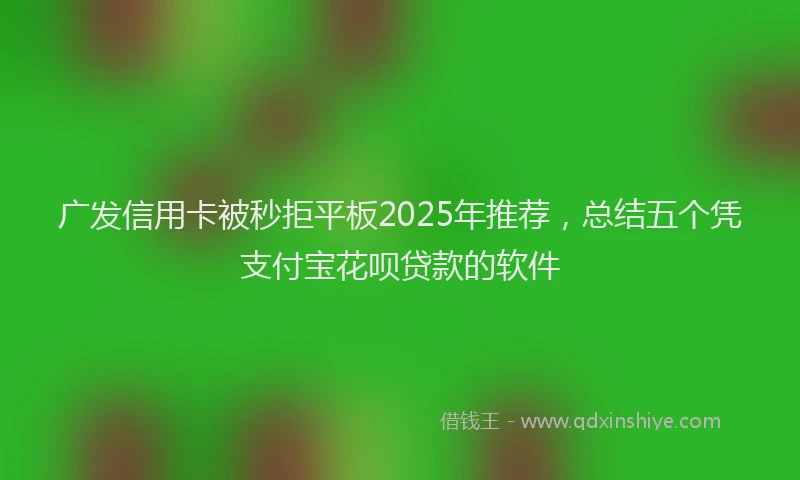 广发信用卡被秒拒平板2025年推荐，总结五个凭支付宝花呗贷款的软件