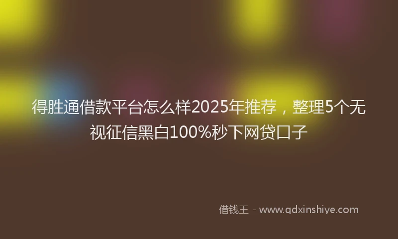得胜通借款平台怎么样2025年推荐，整理5个无视征信黑白100%秒下网贷口子