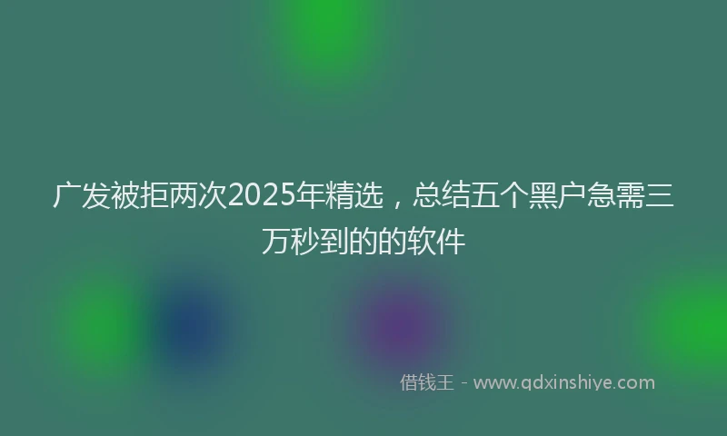 广发被拒两次2025年精选，总结五个黑户急需三万秒到的的软件