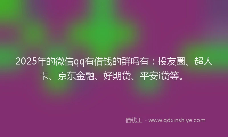 2025年的微信qq有借钱的群吗有：投友圈、超人卡、京东金融、好期贷、平安i贷等。