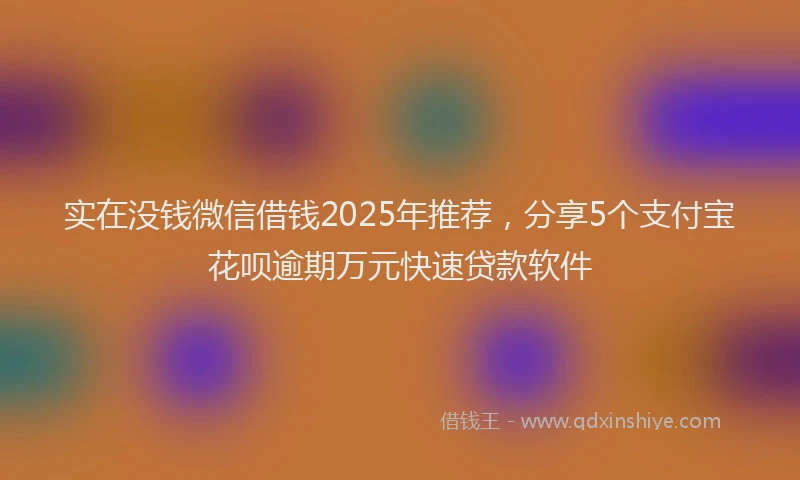 实在没钱微信借钱2025年推荐，分享5个支付宝花呗逾期万元快速贷款软件