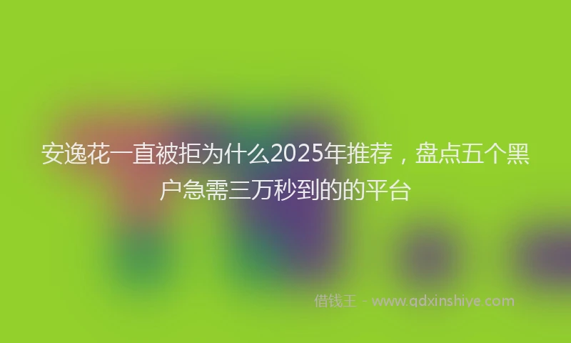 安逸花一直被拒为什么2025年推荐，盘点五个黑户急需三万秒到的的平台
