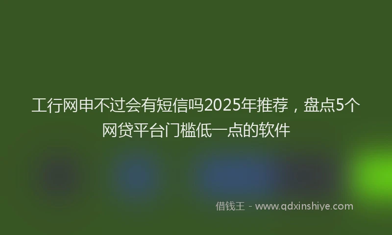 工行网申不过会有短信吗2025年推荐，盘点5个网贷平台门槛低一点的软件