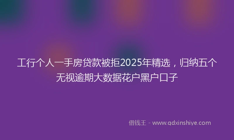 工行个人一手房贷款被拒2025年精选，归纳五个无视逾期大数据花户黑户口子