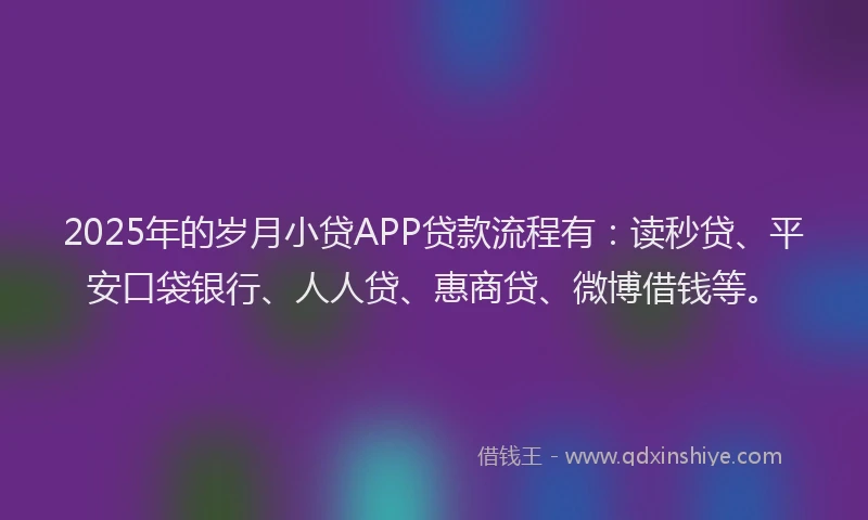 2025年的岁月小贷APP贷款流程有：读秒贷、平安口袋银行、人人贷、惠商贷、微博借钱等。