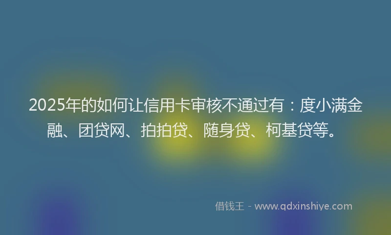 2025年的如何让信用卡审核不通过有：度小满金融、团贷网、拍拍贷、随身贷、柯基贷等。