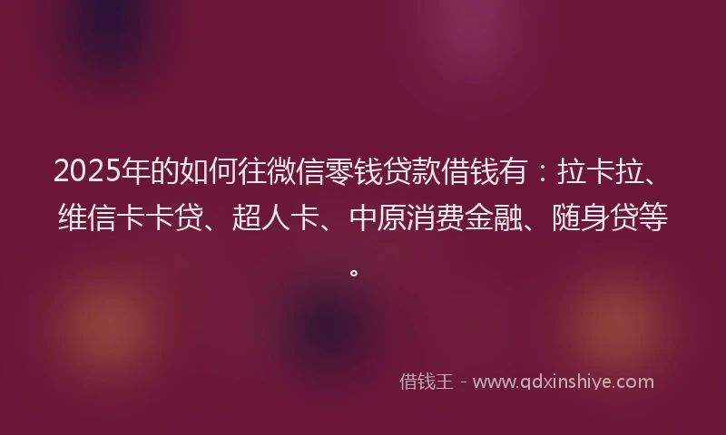 2025年的如何往微信零钱贷款借钱有：拉卡拉、维信卡卡贷、超人卡、中原消费金融、随身贷等。