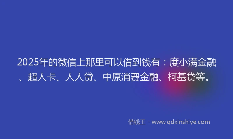 2025年的微信上那里可以借到钱有：度小满金融、超人卡、人人贷、中原消费金融、柯基贷等。