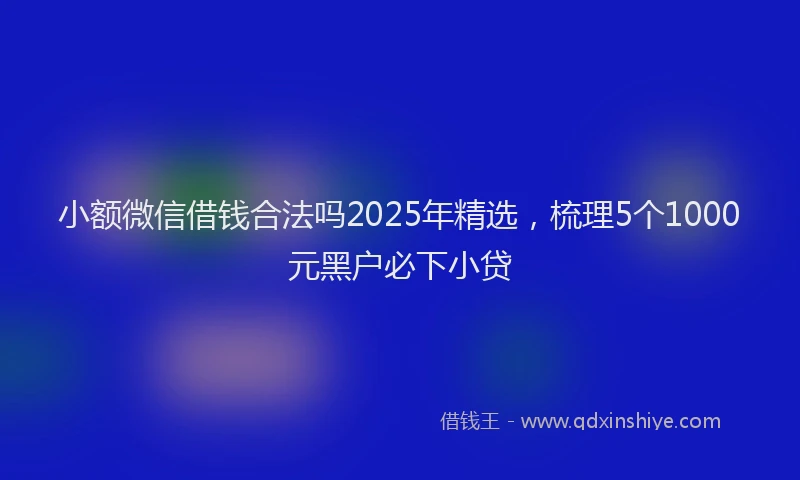 小额微信借钱合法吗2025年精选，梳理5个1000元黑户必下小贷