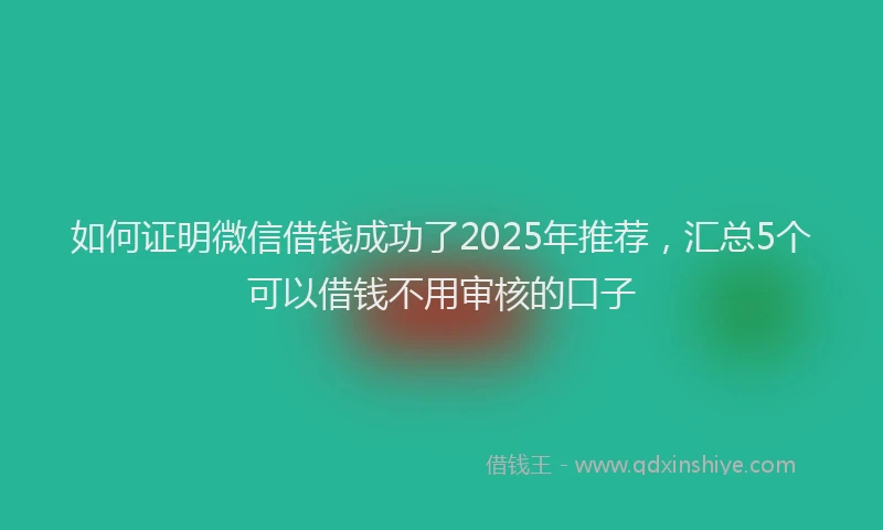 如何证明微信借钱成功了2025年推荐，汇总5个可以借钱不用审核的口子