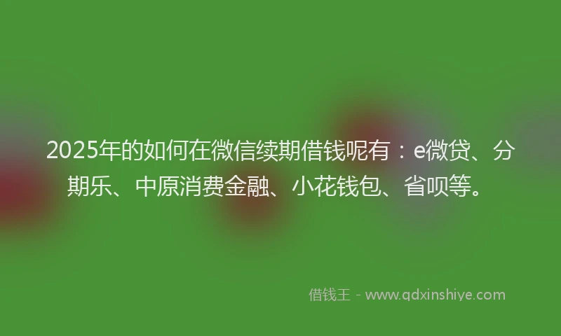 2025年的如何在微信续期借钱呢有：e微贷、分期乐、中原消费金融、小花钱包、省呗等。