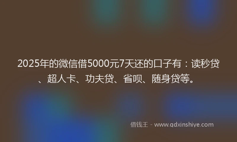 2025年的微信借5000元7天还的口子有：读秒贷、超人卡、功夫贷、省呗、随身贷等。