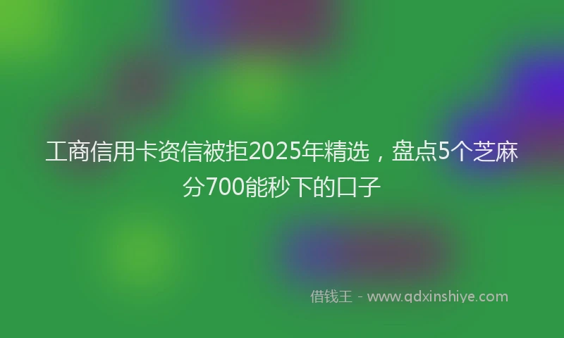 工商信用卡资信被拒2025年精选，盘点5个芝麻分700能秒下的口子