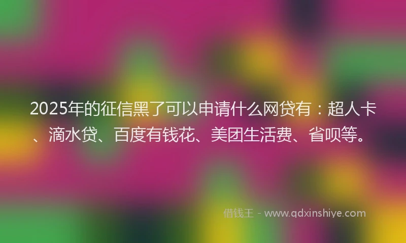 2025年的征信黑了可以申请什么网贷有：超人卡、滴水贷、百度有钱花、美团生活费、省呗等。