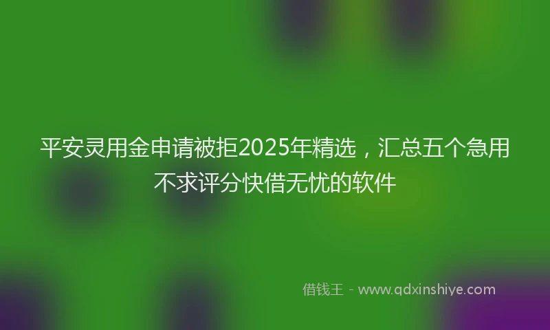 平安灵用金申请被拒2025年精选，汇总五个急用不求评分快借无忧的软件