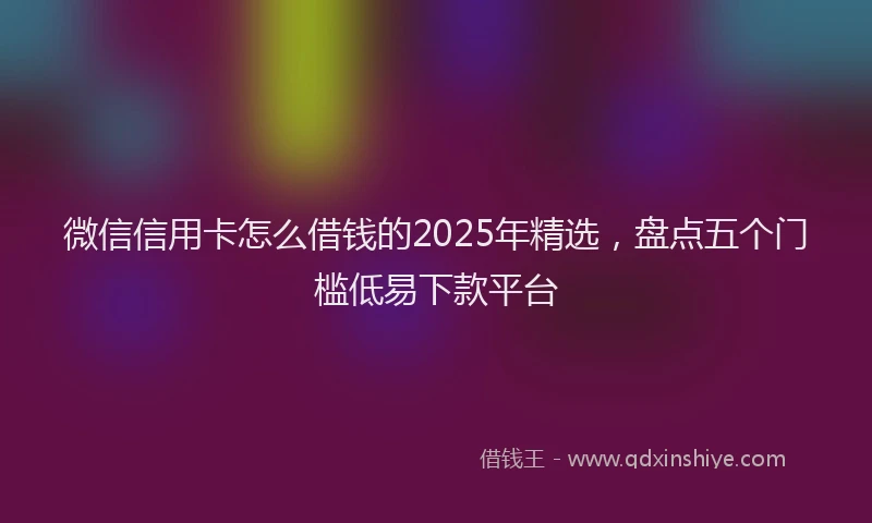 微信信用卡怎么借钱的2025年精选，盘点五个门槛低易下款平台